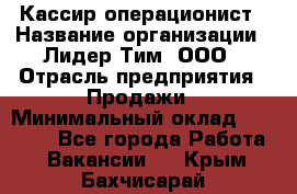 Кассир-операционист › Название организации ­ Лидер Тим, ООО › Отрасль предприятия ­ Продажи › Минимальный оклад ­ 13 000 - Все города Работа » Вакансии   . Крым,Бахчисарай